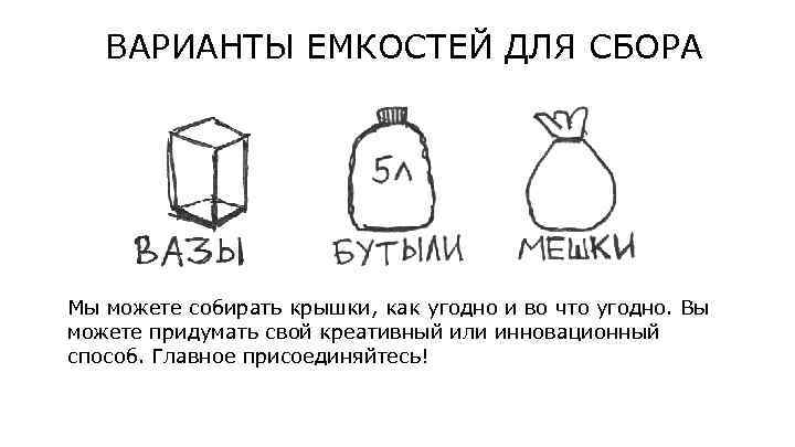 ВАРИАНТЫ ЕМКОСТЕЙ ДЛЯ СБОРА Мы можете собирать крышки, как угодно и во что угодно.