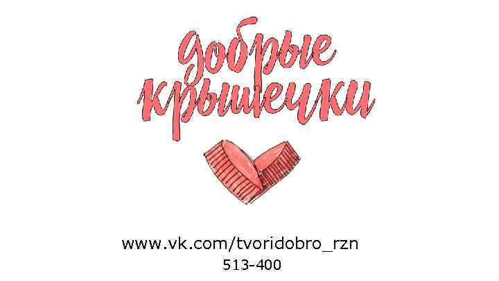 www. vk. com/tvoridobro_rzn 513 -400 