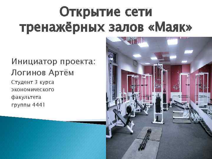 Открытие сети тренажёрных залов «Маяк» Инициатор проекта: Логинов Артём Студент 3 курса экономического факультета