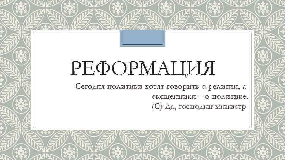 РЕФОРМАЦИЯ Сегодня политики хотят говорить о религии, а священники – о политике. (С) Да,