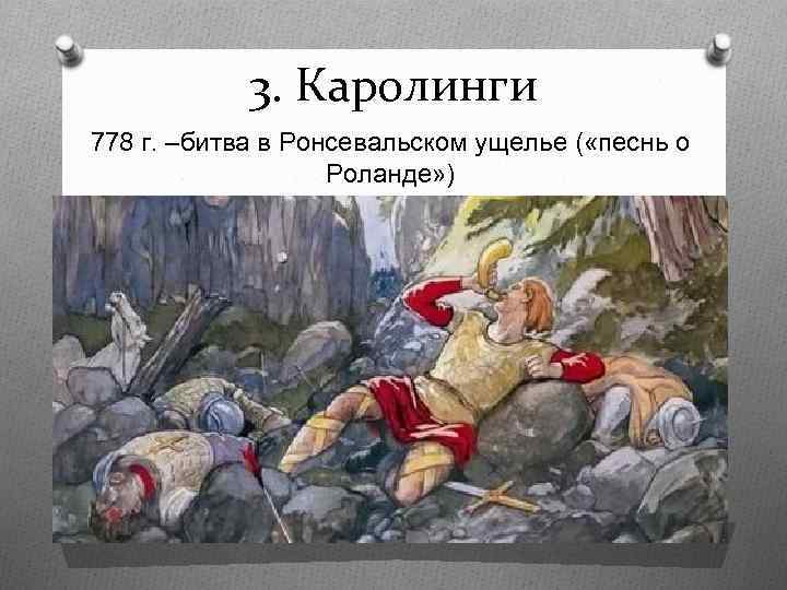 3. Каролинги 778 г. –битва в Ронсевальском ущелье ( «песнь о Роланде» ) 