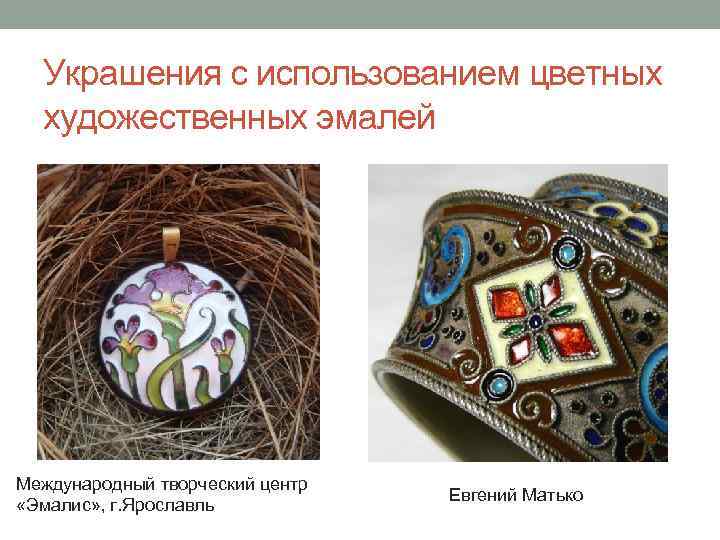 Украшения с использованием цветных художественных эмалей Международный творческий центр «Эмалис» , г. Ярославль Евгений