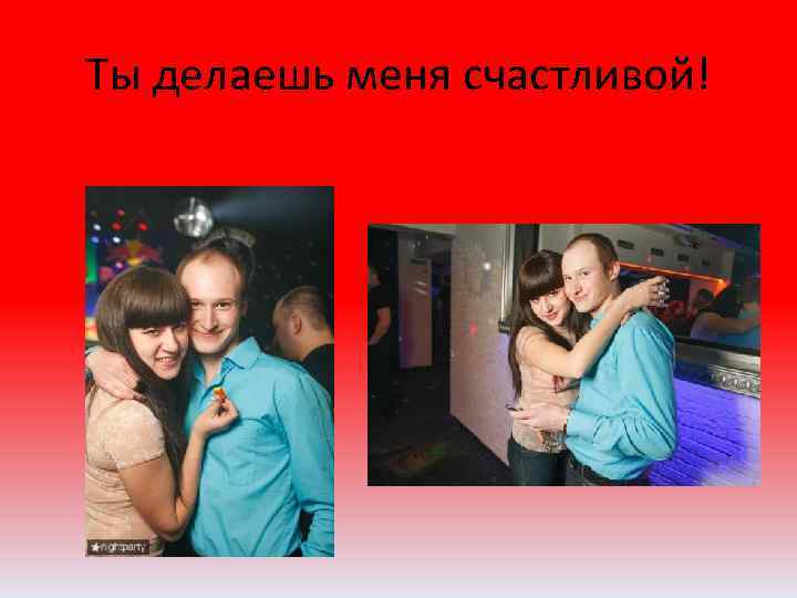 Ты делаешь меня счастливой! 