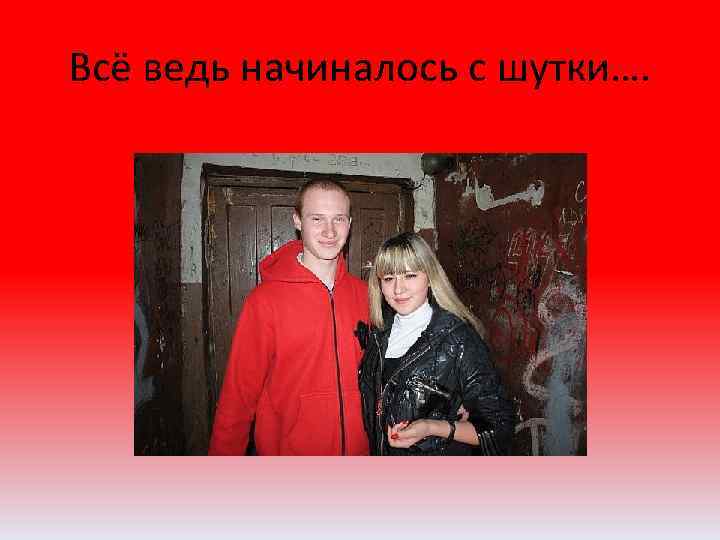 Всё ведь начиналось с шутки…. 