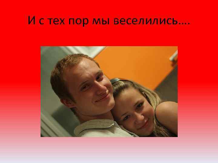 И с тех пор мы веселились…. 