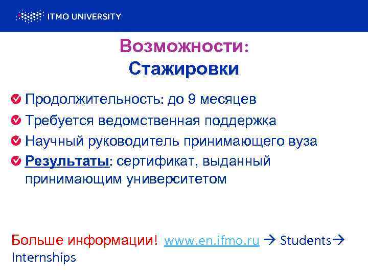 Возможности: Стажировки Продолжительность: до 9 месяцев Требуется ведомственная поддержка Научный руководитель принимающего вуза Результаты: