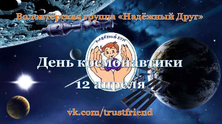 Волонтёрская группа «Надёжный Друг» День космонавтики 12 апреля vk. com/trustfriend 