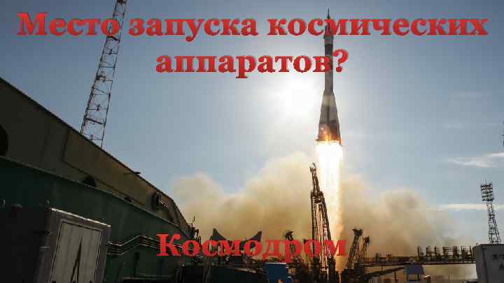 Место запуска космических аппаратов? Космодром 