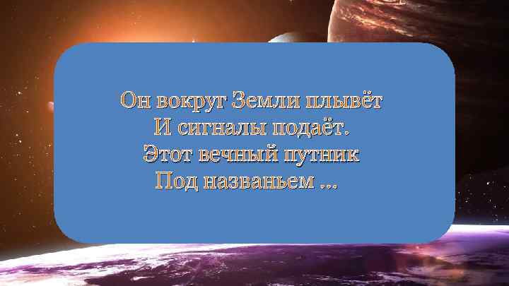 Он вокруг Земли плывёт И сигналы подаёт. Этот вечный путник Под названьем … 