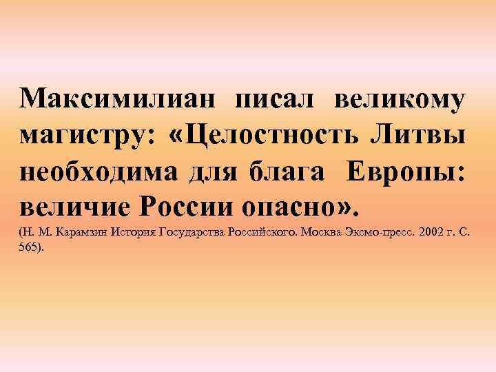 Максимилиан писал великому магистру: «Целостность Литвы необходима для блага Европы: величие России опасно» .