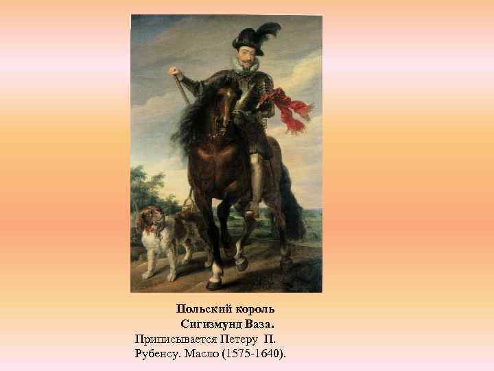 Польский король Сигизмунд Ваза. Приписывается Петеру П. Рубенсу. Масло (1575 -1640). 