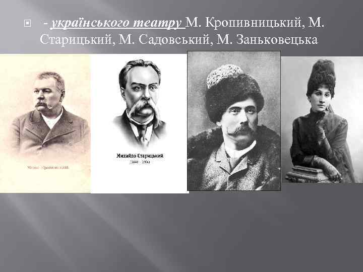  - українського театру М. Кропивницький, М. Старицький, М. Садовський, М. Заньковецька 