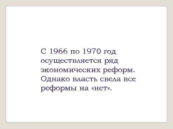 С 1966 по 1970 год осуществляется ряд экономических реформ. Однако власть свела все реформы