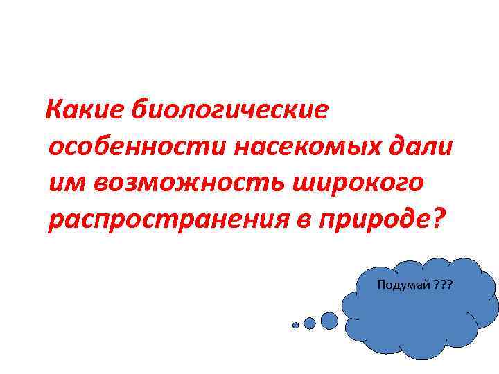 Какие биологические особенности насекомых дали им возможность широкого распространения в природе? Подумай ? ?