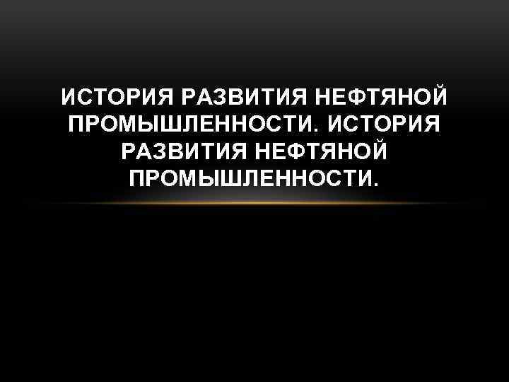 ИСТОРИЯ РАЗВИТИЯ НЕФТЯНОЙ ПРОМЫШЛЕННОСТИ. 