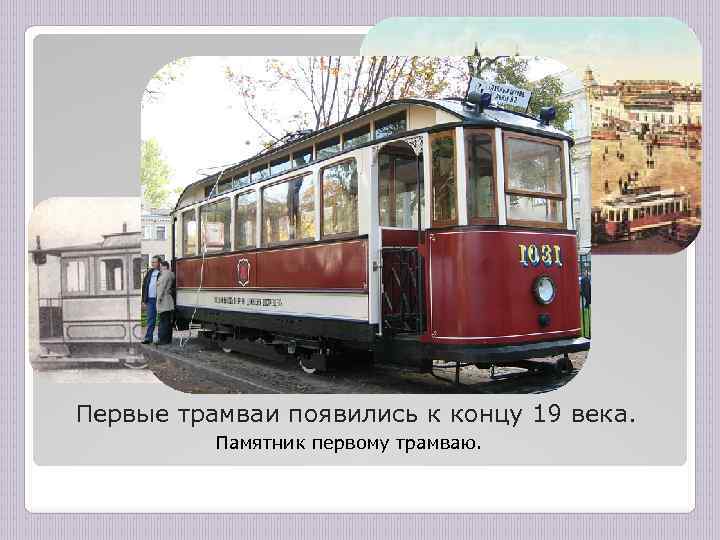 Первые трамваи появились к концу 19 века. Памятник первому трамваю. 