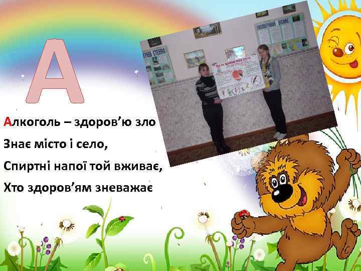 А Алкоголь – здоров’ю зло Знає місто і село, Спиртні напої той вживає, Хто