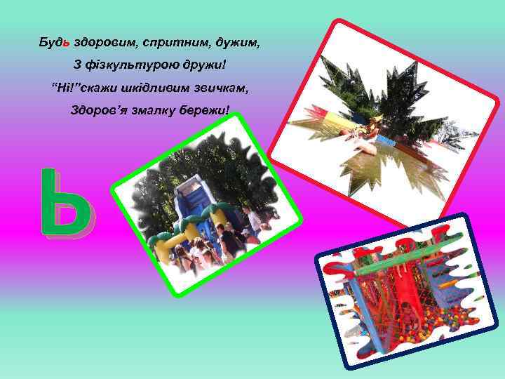 Будь здоровим, спритним, дужим, З фізкультурою дружи! “Ні!”скажи шкідливим звичкам, Здоров’я змалку бережи! Ь
