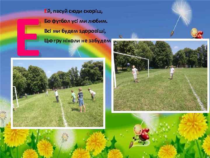 Е Ей, пасуй сюди скоріш, Бо футбол усі ми любим. Всі ми будем здоровіші,