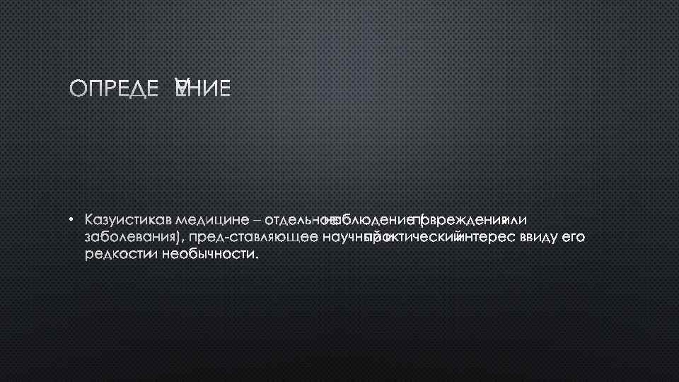 ОПРЕДЕЛЕНИЕ • КАЗУИСТИКА В МЕДИЦИНЕ – ОТДЕЛЬНОЕ НАБЛЮДЕНИЕ (ПОВРЕЖДЕНИЯ ИЛИ ЗАБОЛЕВАНИЯ), ПРЕД СТАВЛЯЮЩЕЕ НАУЧНЫЙ