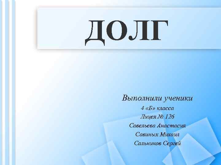 ДОЛГ Выполнили ученики 4 «Б» класса Лицея № 126 Савельева Анастасия Савиных Михаил Сальников