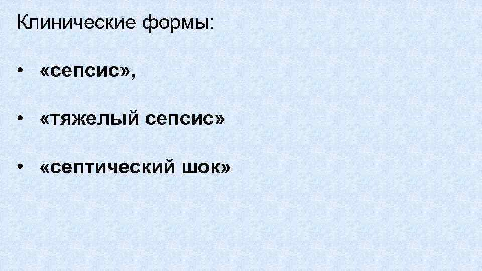 Клинические формы: • «сепсис» , • «тяжелый сепсис» • «септический шок» 