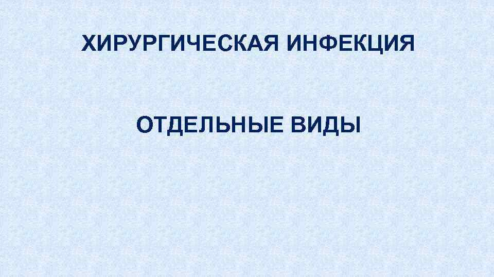 ХИРУРГИЧЕСКАЯ ИНФЕКЦИЯ ОТДЕЛЬНЫЕ ВИДЫ 