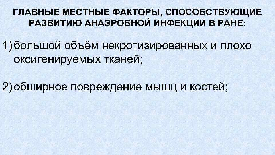 ГЛАВНЫЕ МЕСТНЫЕ ФАКТОРЫ, СПОСОБСТВУЮЩИЕ РАЗВИТИЮ АНАЭРОБНОЙ ИНФЕКЦИИ В РАНЕ: 1) большой объём некротизированных и