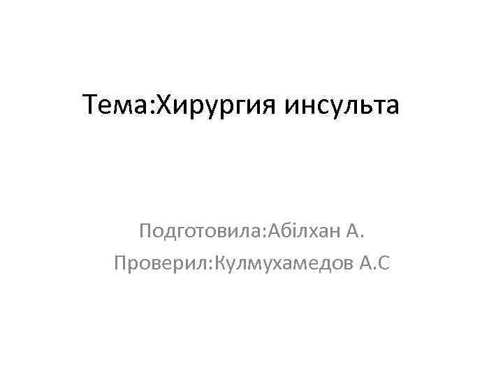 Тема: Хирургия инсульта Подготовила: Абілхан А. Проверил: Кулмухамедов А. С 