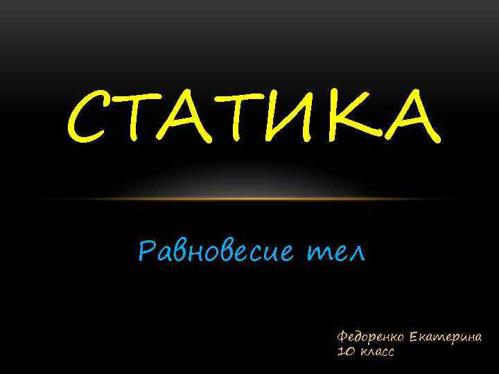 СТАТИКА Равновесие тел Федоренко Екатерина 10 класс 
