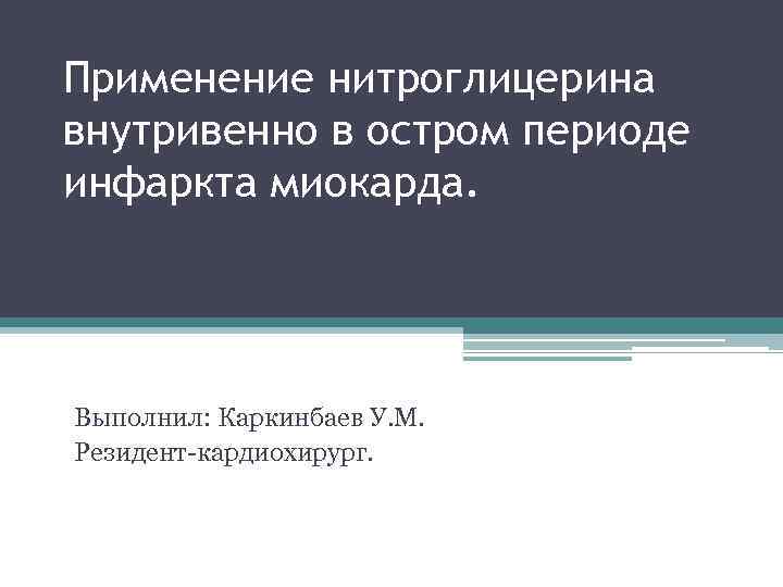 Применение нитроглицерина внутривенно в остром периоде инфаркта миокарда. Выполнил: Каркинбаев У. М. Резидент-кардиохирург. 