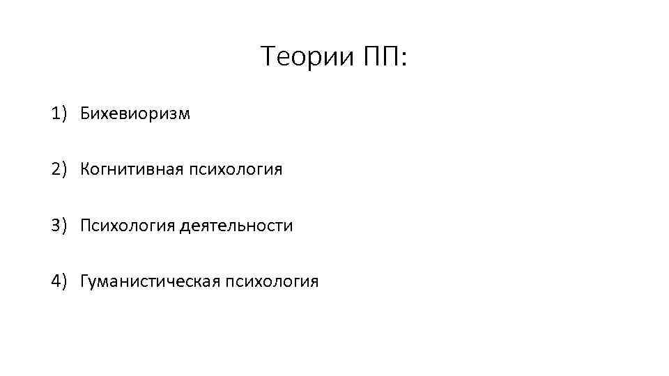 Теории ПП: 1) Бихевиоризм 2) Когнитивная психология 3) Психология деятельности 4) Гуманистическая психология 