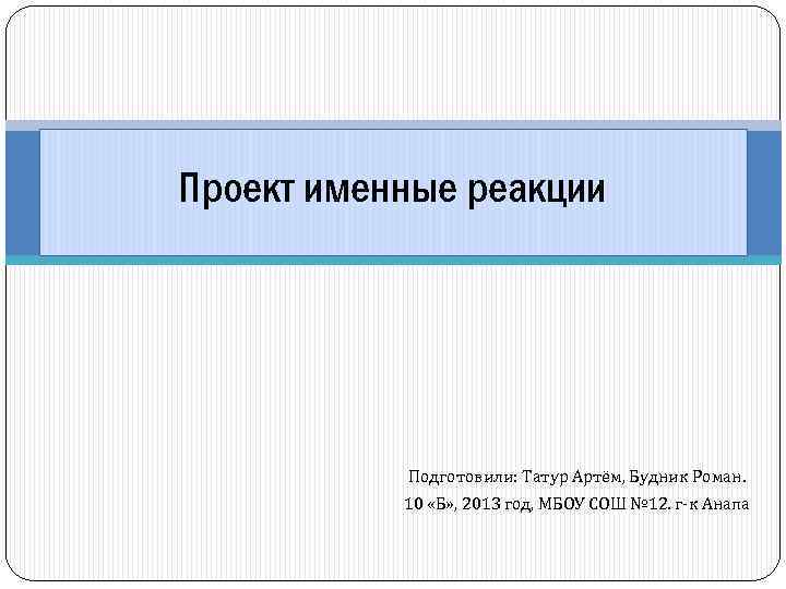 Проект именные реакции Подготовили: Татур Артём, Будник Роман. 10 «Б» , 2013 год, МБОУ
