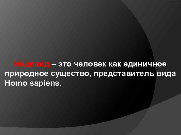 Индивид – это человек как единичное природное существо, представитель вида Homo sapiens. 