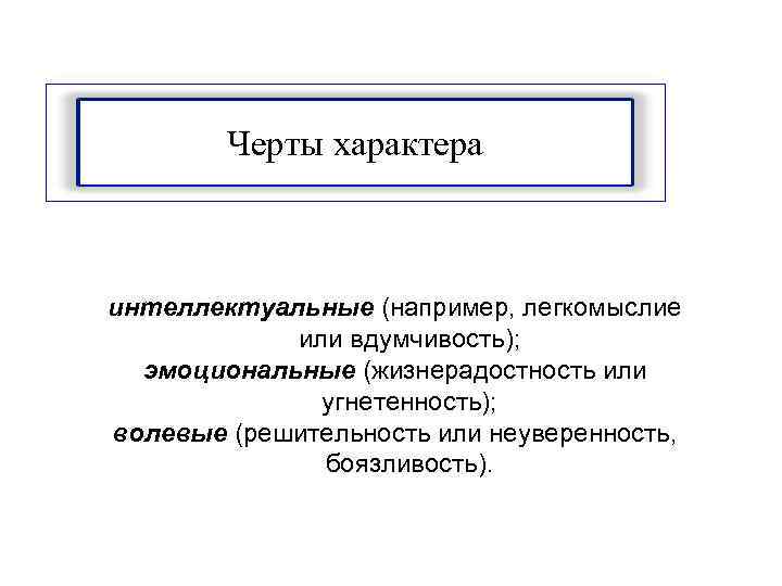 Черты характера интеллектуальные (например, легкомыслие или вдумчивость); эмоциональные (жизнерадостность или угнетенность); волевые (решительность или