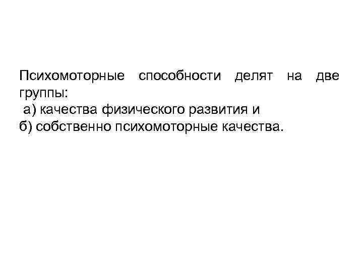 Психомоторные способности делят на две группы: а) качества физического развития и б) собственно психомоторные