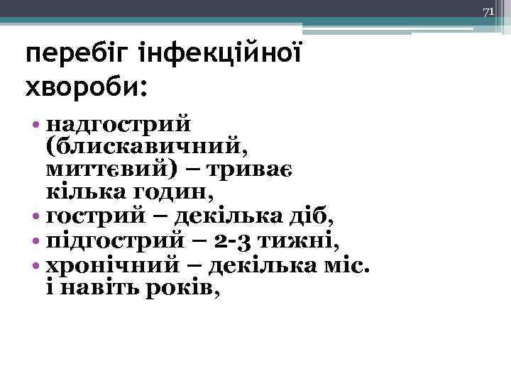 71 перебіг інфекційної хвороби: • надгострий (блискавичний, миттєвий) – триває кілька годин, • гострий