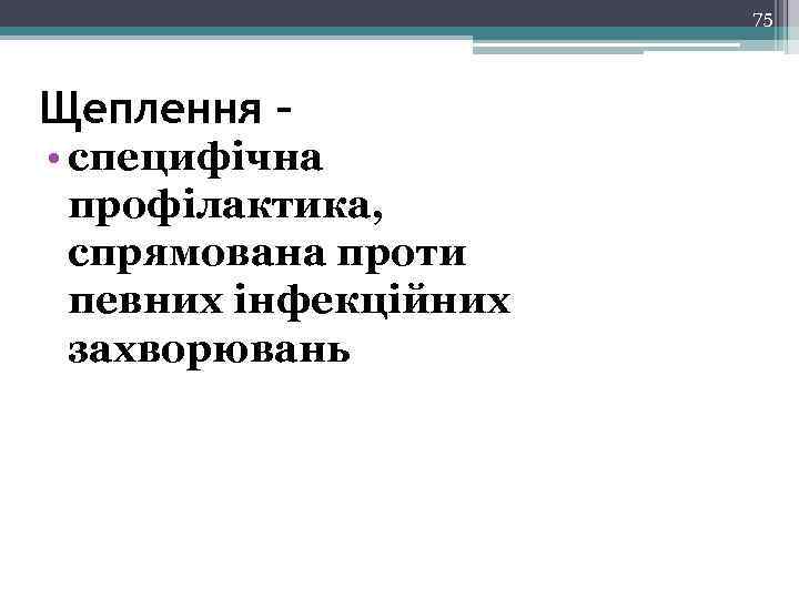 75 Щеплення – • специфічна профілактика, спрямована проти певних інфекційних захворювань 