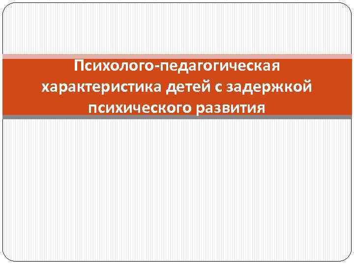 Психолого-педагогическая характеристика детей с задержкой психического развития 