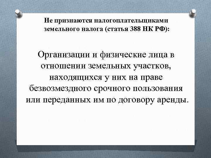 Не признаются налогоплательщиками земельного налога (статья 388 НК РФ): Организации и физические лица в