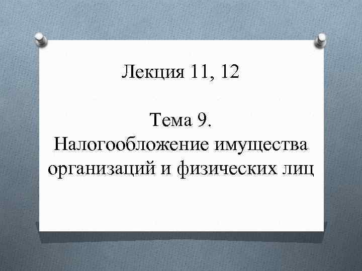 Лекция 11, 12 Тема 9. Налогообложение имущества организаций и физических лиц 