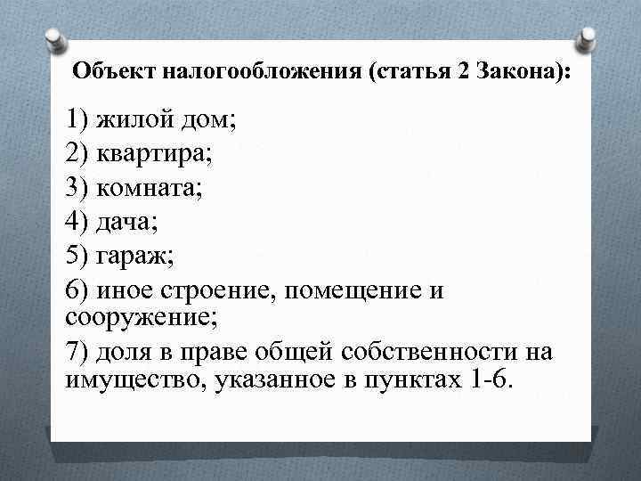 Объект налогообложения (статья 2 Закона): 1) жилой дом; 2) квартира; 3) комната; 4) дача;