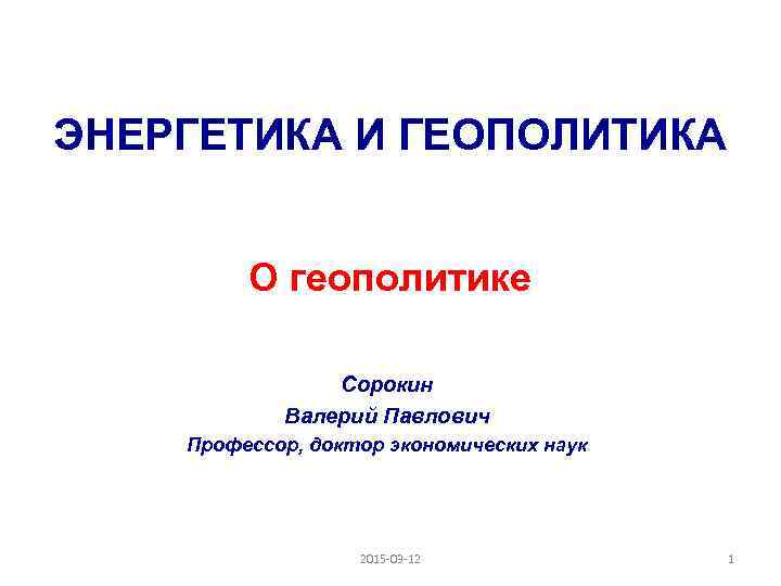 ЭНЕРГЕТИКА И ГЕОПОЛИТИКА О геополитике Сорокин Валерий Павлович Профессор, доктор экономических наук 2015 -03