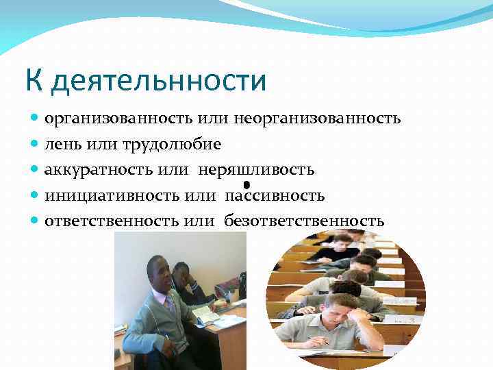 К деятельнности организованность или неорганизованность лень или трудолюбие аккуратность или неряшливость инициативность или пассивность