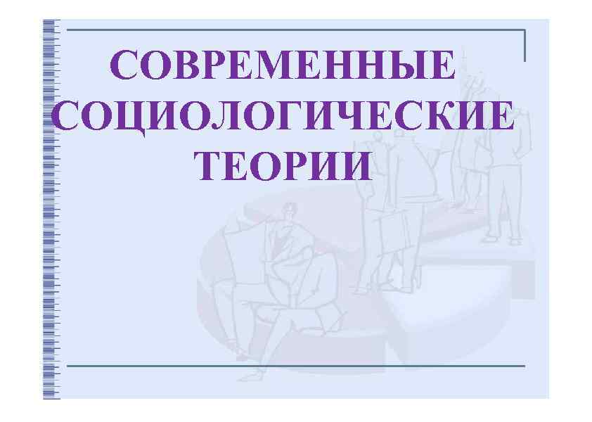 СОВРЕМЕННЫЕ СОЦИОЛОГИЧЕСКИЕ ТЕОРИИ 