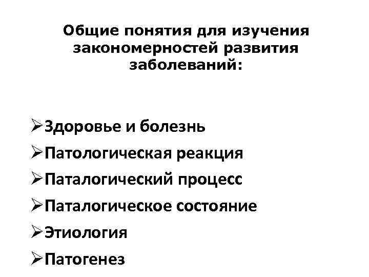 Общие понятия для изучения закономерностей развития заболеваний: ØЗдоровье и болезнь ØПатологическая реакция ØПаталогический процесс