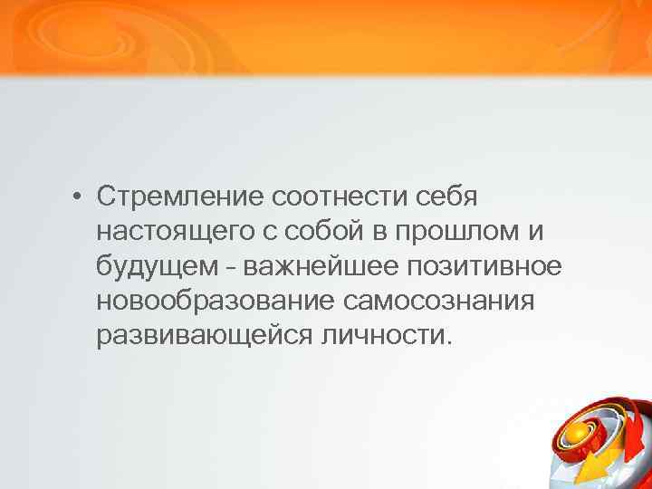  • Стремление соотнести себя настоящего с собой в прошлом и будущем – важнейшее