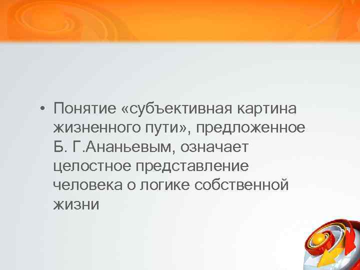  • Понятие «субъективная картина жизненного пути» , предложенное Б. Г. Ананьевым, означает целостное