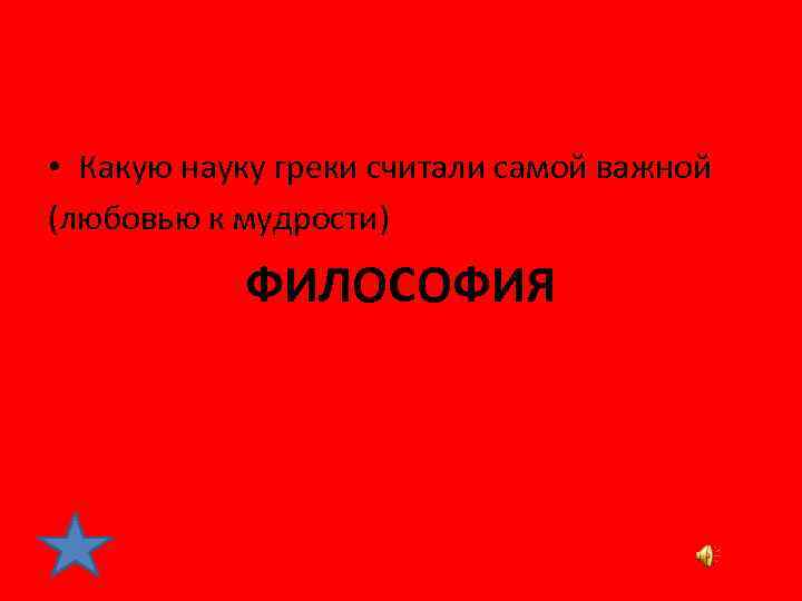  • Какую науку греки считали самой важной (любовью к мудрости) ФИЛОСОФИЯ 