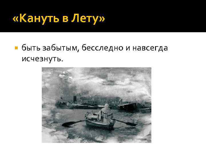  «Кануть в Лету» быть забытым, бесследно и навсегда исчезнуть. 